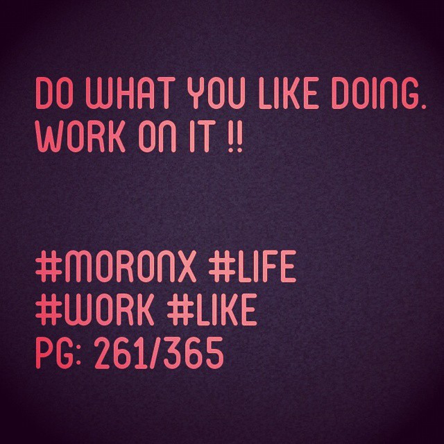 Do what you like doing.
Work on it !! #moronX #life
#work #like
pg: 261/365