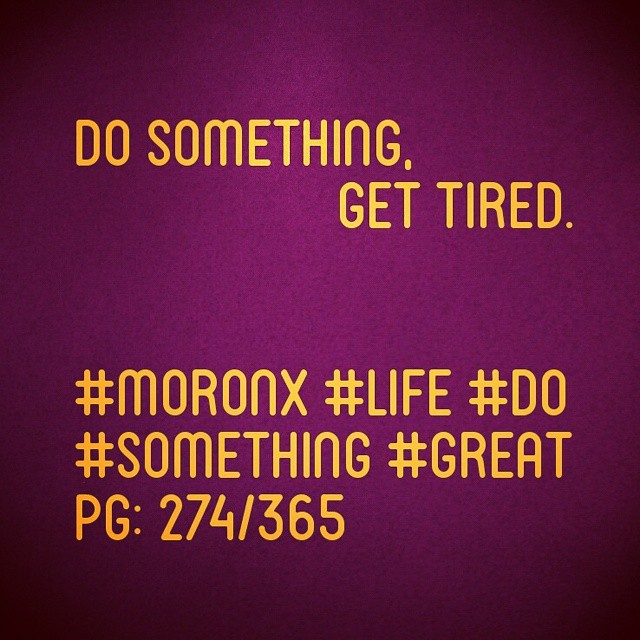 Do something, get tired.#moronX #life #do
#something #great
pg: 274/365