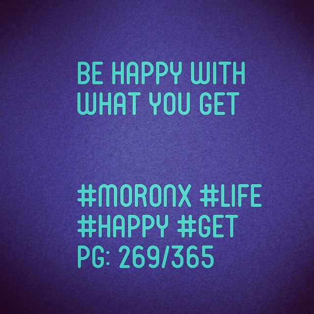Be happy with what you get.

#moronX #life
#happy #get
pg: 269/365