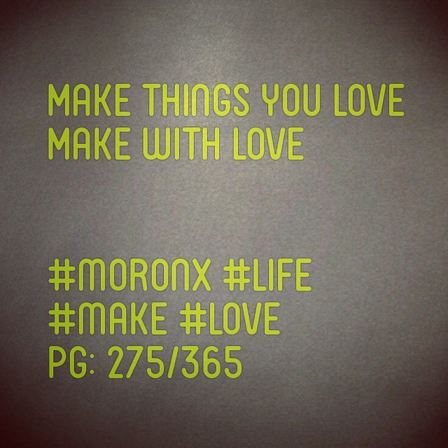 Make things you love
Make with love

#moronX #life
#make #love
pg: 275/365