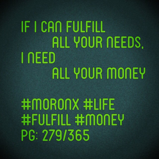 If I can fulfill  all your needs,
I need  all your money#moronX #life
#fulfill #money
pg: 279/365
