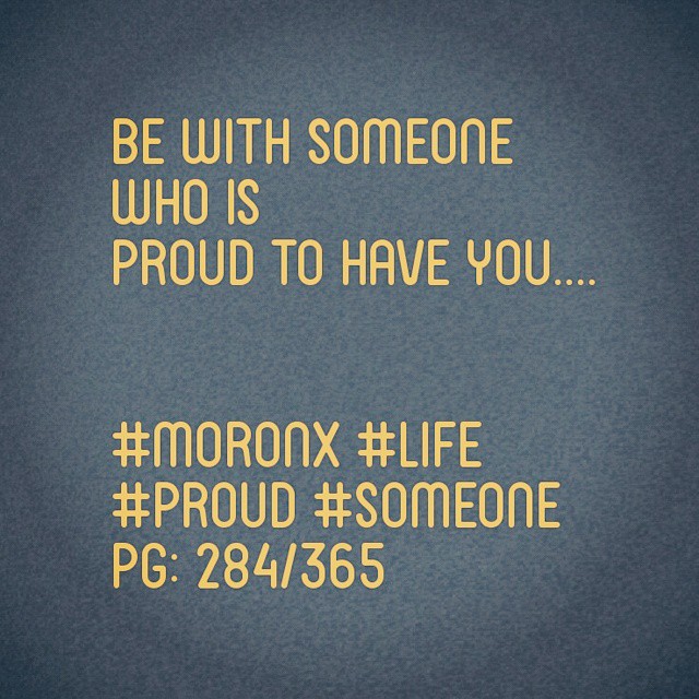 Be with someone who is proud to have you.... #moronX #life
#proud #someone
pg: 284/365