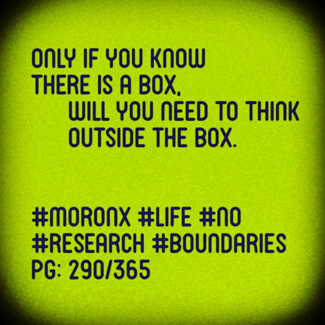 Only if you know
there is a box,  will you need to think  outside the box.
#moronX #life #no
#research #boundaries
pg: 290/365