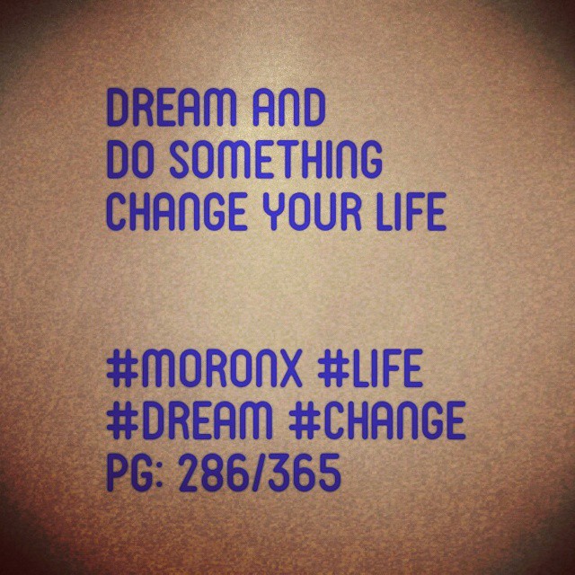 Dream and do something
Change your life

#moronX #life
#dream #change
pg: 286/365