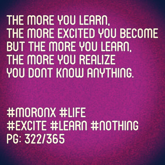 The more you learn,
the more excited you become
But the more you learn,
the more you realize
you dont know anything.
#moronX #life
#excite #learn #nothing
pg: 322/365