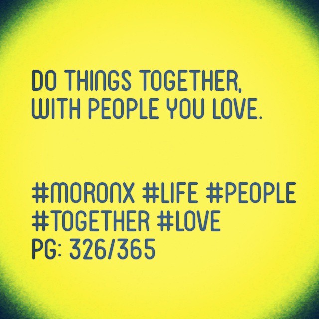 Do things together,
with people you love.
#moronX #life
#people #together #love
pg: 326/365