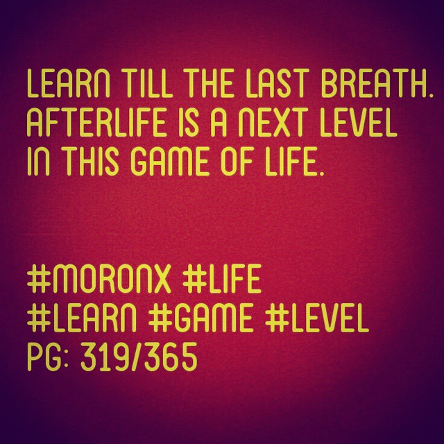Learn till the last breath. 
afterlife is a next level in 
this game of life.

#moronX #life
#learn #game #level 
pg: 319/365