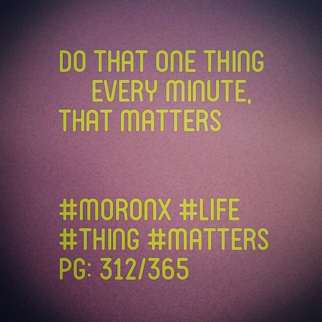 Do that one thing every minute,
that matters#moronX #life
#thing #matters
pg: 312/365