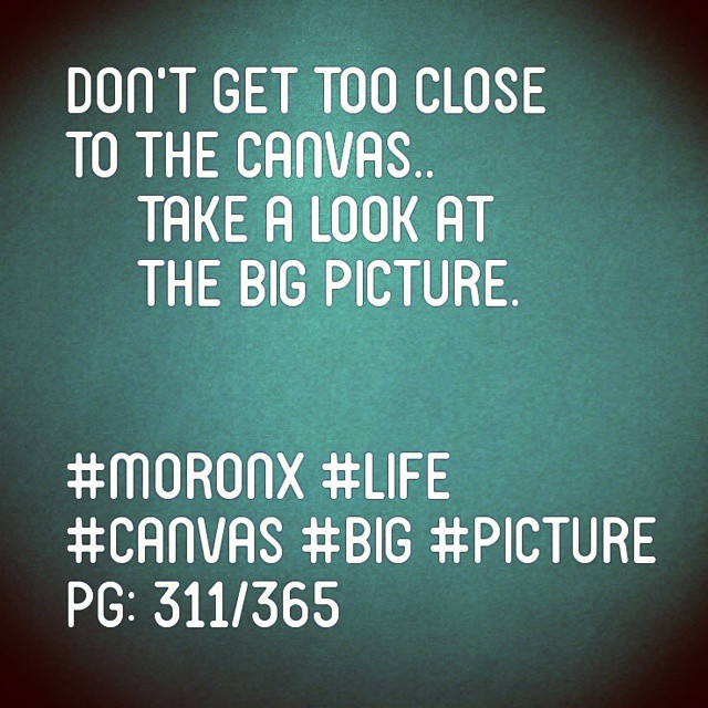 Don't get too close to the canvas.. Take a look at the big picture.#moronX #life #canvas
#big #picture
pg: 311/365