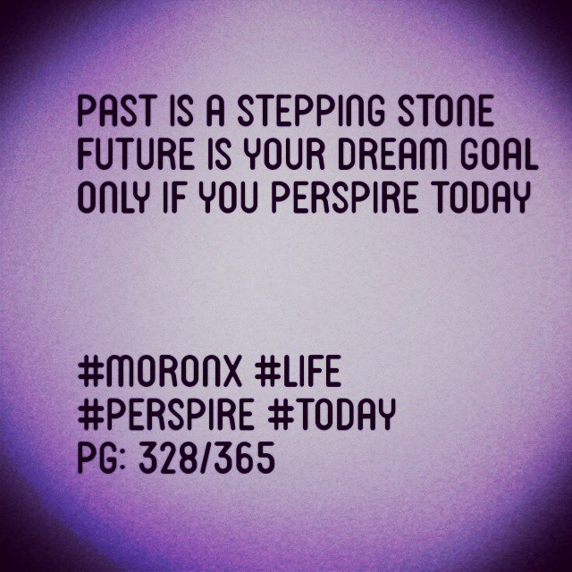 Past is a stepping stone
Future is your dream goal 
Only if you perspire today

#moronX #life
#perspire #today
pg: 328/365