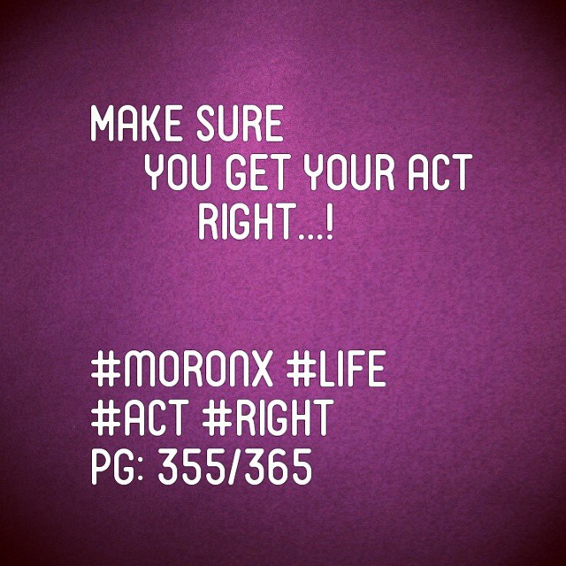 Make sure  you get your act right.#moronX #life
#act #right
pg: 355/365