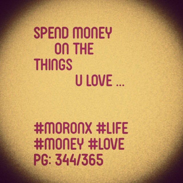 Spend money on the things u love#moronX #life
#money #love
pg: 344/365