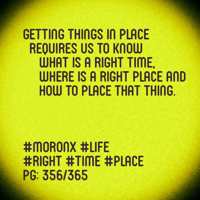Getting things in place  requires us to know  what is a right time,  where is a right place and  how to place that thing.#moronX #life
#right #time #place
pg: 356/365