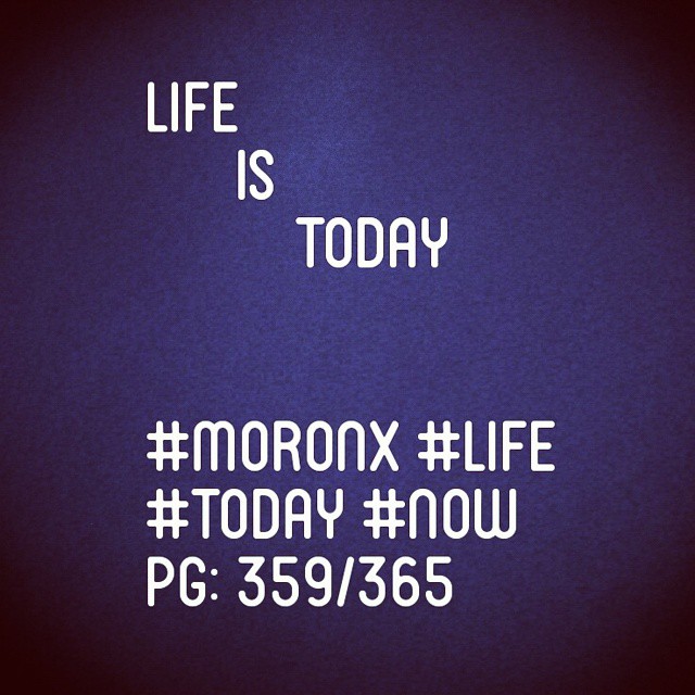 Life is today#moronX #life
#today #now
pg: 359/365
