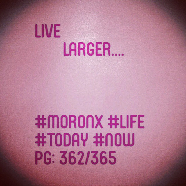 Live larger#moronX #life
#today #now
pg: 362/365