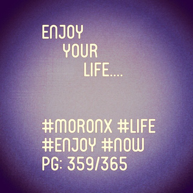 Enjoy your life#moronX #life
#enjoy #now
pg: 359/365
