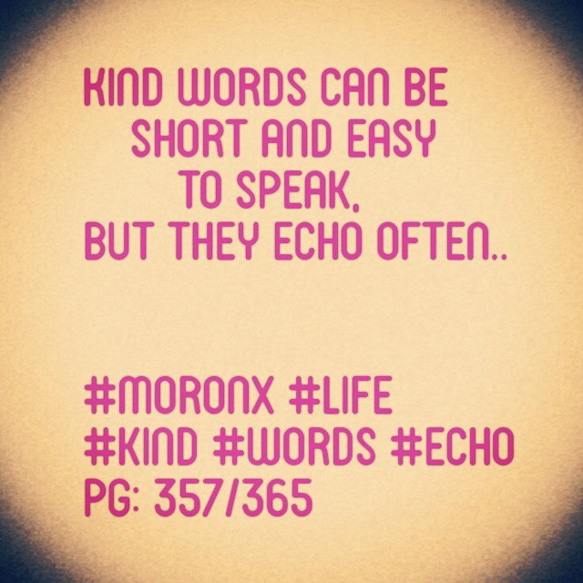 Kind words can be short and easy to speak, but they echo often#moronX #life
#kind #words #echo
pg: 357/365