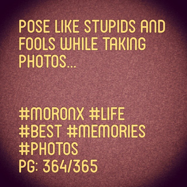 Pose like stupids and fools while taking photos... #moronX #life
#best #memories #photos
pg: 364/365