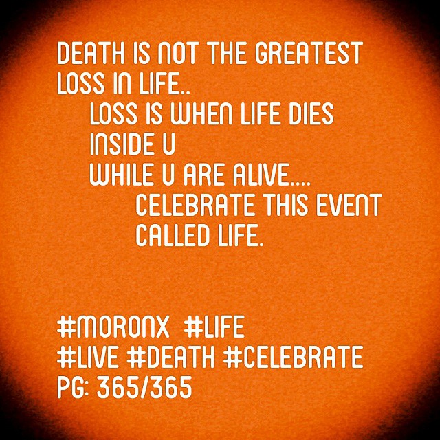 Death is not the greatest loss in life.. Loss is when life dies inside u
while u are alive....
Celebrate this event called LIFE.#moronX  #life
#live #death #celebrate
pg: 365/365